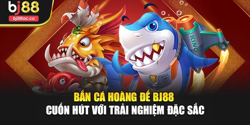 Bắn Cá Hoàng Đế Bj88 Cuốn Hút Với Trải Nghiệm Đặc Sắc
